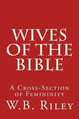 Wives of the Bible: A Cross-Section of Femininity by Riley, W. B.