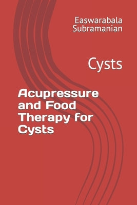 Acupressure and Food Therapy for Cysts: Cysts by Subramanian, Easwarabala