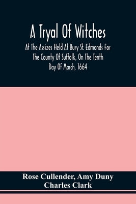 A Tryal Of Witches, At The Assizes Held At Bury St. Edmonds For The County Of Suffolk, On The Tenth Day Of March, 1664, Before Sir Matthew Hale Kt., T by Cullender, Rose