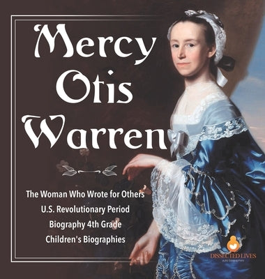 Mercy Otis Warren The Woman Who Wrote for Others U.S. Revolutionary Period Biography 4th Grade Children's Biographies by Dissected Lives