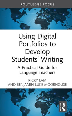 Using Digital Portfolios to Develop Students' Writing: A Practical Guide for Language Teachers by Lam, Ricky