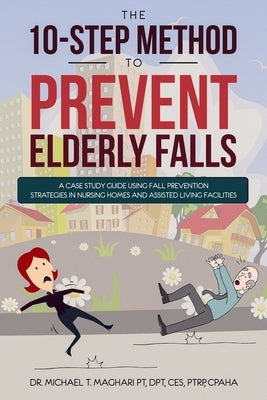 The 10-Step Method to Prevent Elderly Falls: A Case Study Guide Using Fall Prevention Strategies In Nursing Homes And Assisted Living Facilities by Maghari, Michael