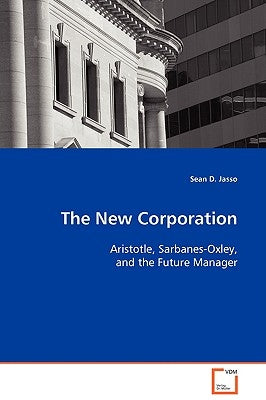 The New Corporation - Aristotle, Sarbanes-Oxley, and the Future Manager by Jasso, Sean D.
