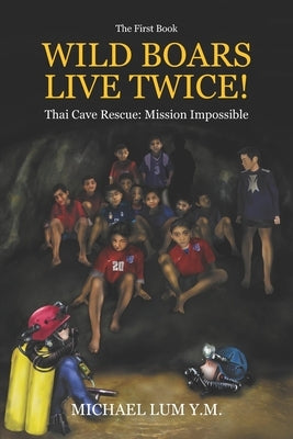 Wild Boars Live Twice!: Thai Cave Rescue: Mission Impossible by Lum y. M., Michael
