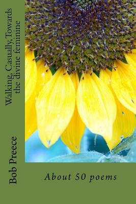 Walking, Casually, Towards the divine feminine: About 50 poems by Preece, Bob