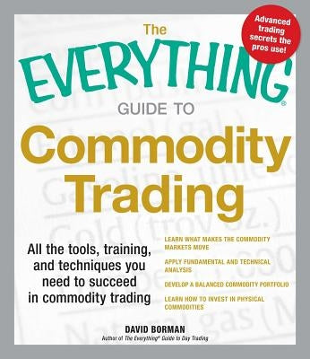 The Everything Guide to Commodity Trading: All the Tools, Training, and Techniques You Need to Succeed in Commodity Trading by Borman, David