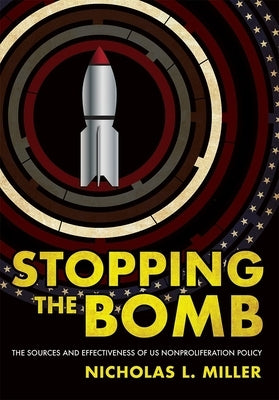 Stopping the Bomb: The Sources and Effectiveness of Us Nonproliferation Policy by Miller, Nicholas L.