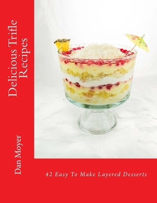 Delicious Trifle Recipes: 42 Easy To Make Layered Desserts by Moyer, Dan