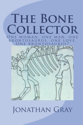 The Bone Collector: One woman, one man, one brontosaurus, one love. One brontosaurus? by Gray, Jonathan