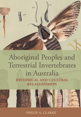 Aboriginal Peoples and Terrestrial Invertebrates in Australia: Historical and Cultural Relationships by Clarke, Philip A.