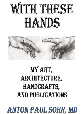 With These Hands: My Art, Architecture, Handcrafts, and Publications by Sohn, Anton Paul