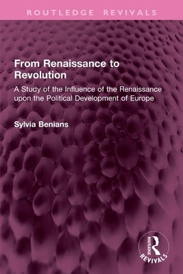 From Renaissance to Revolution: A Study of the Influence of the Renaissance upon the Political Development of Europe by Benians, Sylvia