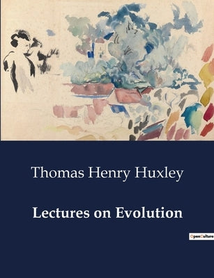 Lectures on Evolution: Exploring the Hypotheses of Nature's History: Eternity, Creation, and Evolution by Huxley, Thomas Henry