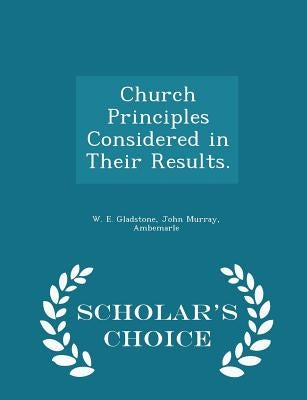 Church Principles Considered in Their Results. - Scholar's Choice Edition by Gladstone, William Ewart