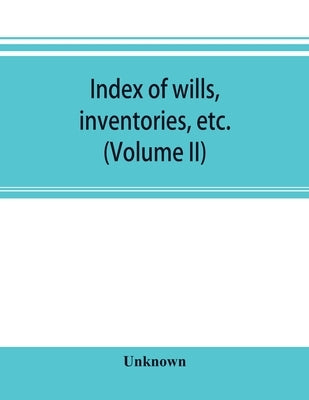 Index of wills, inventories, etc. in the office of the secretary of state prior to 1901 (Volume II) by Unknown
