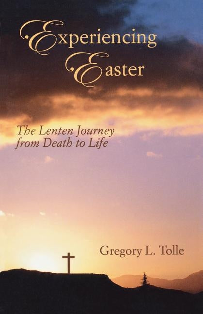 Experiencing Easter: The Lenten Journey from Death to Life by Tolle, Gregory L.