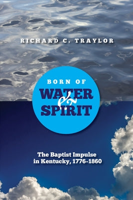 Born of Water and Spirit: The Baptist Impulse in Kentucky, 1776-1860 by Traylor, Richard
