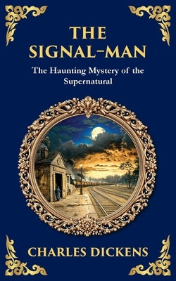 The Signal-Man: A Classic Ghost Story of Fate, Premonition, and Tragedy on the Rails by Dickens, Charles