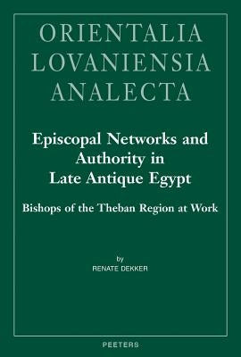 Episcopal Networks and Authority in Late Antique Egypt: Bishops of the Theban Region at Work by Dekker, R.