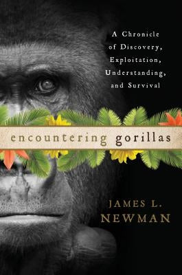 Encountering Gorillas: A Chronicle of Discovery, Exploitation, Understanding, and Survival by Newman, James L.