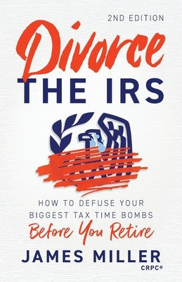 Divorce the IRS: How to Defuse Your Biggest Tax Time Bombs Before You Retire by Miller, James G.