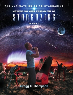 Maximising Your Enjoyment of STARGAZING - Volume 1: The Ultimate Guide to Stargazing by Thompson, Gregg D.