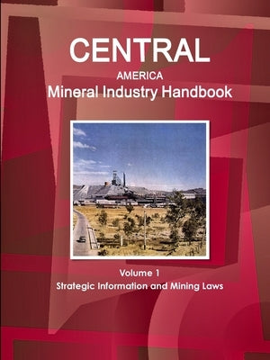 Central America Mineral Industry Handbook Volume 1 Strategic Information and Mining Laws by Ibp, Inc
