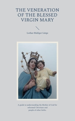 The Veneration of the Blessed Virgin Mary: A guide to understanding the Mother of God for reformed Christians and people of other faiths. by Lütge, Lothar-Rüdiger