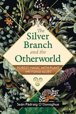 The Silver Branch and the Otherworld: Forest Magic with Plant and Fungi Allies by O'Donoghue, Seán Pádraig