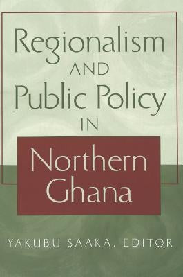 Regionalism and Public Policy in Northern Ghana by Saaka, Yakubu