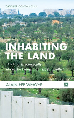 Inhabiting the Land: Thinking Theologically about the Palestinian-Israeli Conflict by Weaver, Alain Epp