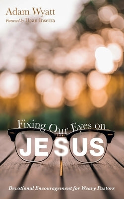 Fixing Our Eyes on Jesus: Devotional Encouragement for Weary Pastors by Wyatt, Adam