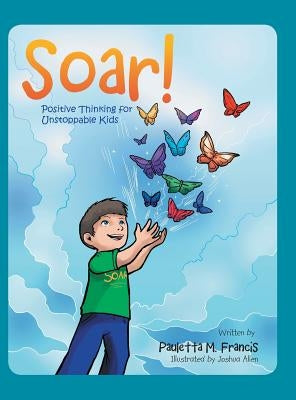Soar!: Positive Thinking for Unstoppable Kids by Francis, Pauletta M.