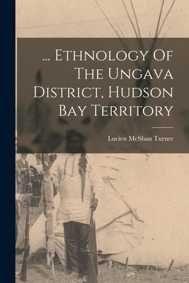 ... Ethnology Of The Ungava District, Hudson Bay Territory by Turner, Lucien McShan