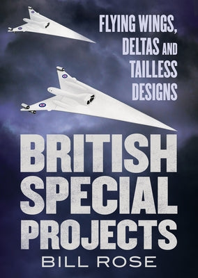British Special Projects: Flying Wings, Deltas and Tailless Designs by Rose, Bill