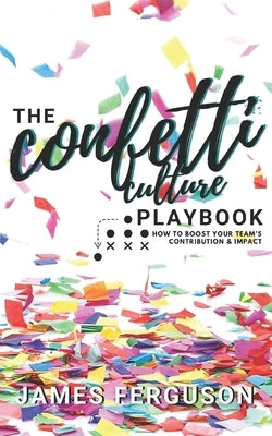 The Confetti Culture Playbook: How to boost your team's contribution and impact by Ferguson, James