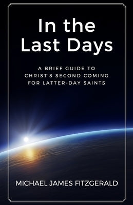 In the Last Days: A Brief Guide to Christ's Second Coming for Latter-day Saints by Fitzgerald, Michael James