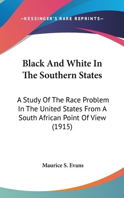 Black And White In The Southern States: A Study Of The Race Problem In The United States From A South African Point Of View (1915) by Evans, Maurice S.
