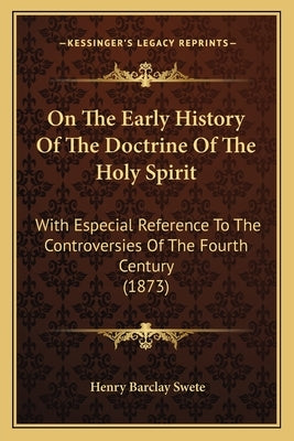 On The Early History Of The Doctrine Of The Holy Spirit: With Especial Reference To The Controversies Of The Fourth Century (1873) by Swete, Henry Barclay