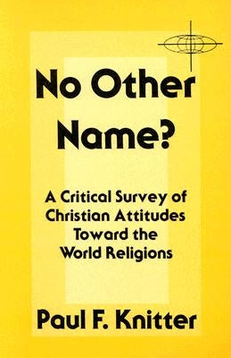 No Other Name?: A Critical Survey of Christian Attitudes Toward the World Religions by Knitter, Paul F.