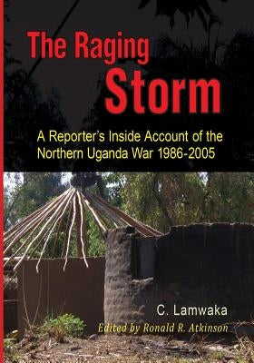 The Raging Storm: A Reporter's Inside Account of the Northern Uganda War, 1986-2005 by Lamwaka, Caroline