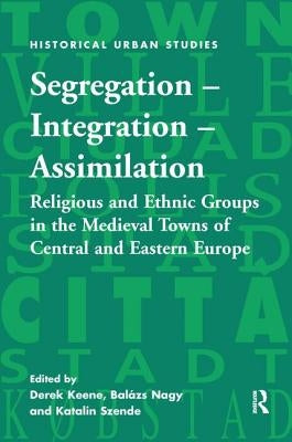 Segregation - Integration - Assimilation: Religious and Ethnic Groups in the Medieval Towns of Central and Eastern Europe by Keene, Derek