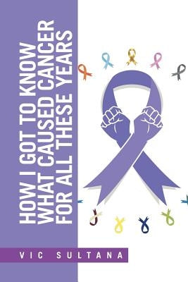 How I Got to Know What Caused Cancer for All These Years by Sultana, Vic