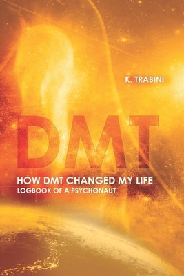 How DMT Changed My Life: Logbook of a Psychonaut by Trabini, Keyo