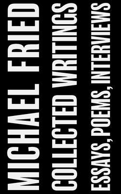 Collected Writings: Essays, Poems, Interviews by Fried, Michael