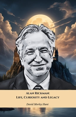 Alan Rickman: Life, Curiosity and Legacy: The official tribute to the British actor who left an indelible mark on cinema by Morley Hunt, David