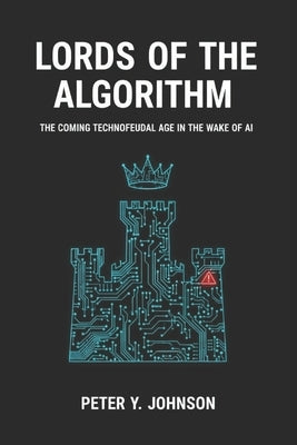 Lords of the Algorithm: The Coming Technofeudal Age in the Wake of AI by Y. Johnson, Peter
