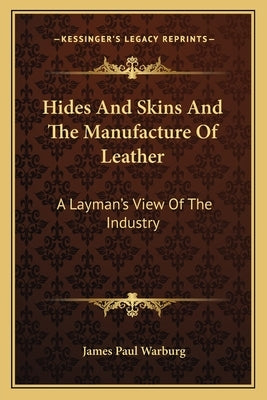 Hides And Skins And The Manufacture Of Leather: A Layman's View Of The Industry by Warburg, James Paul