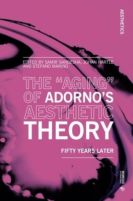 The "Aging" of Adorno's Aesthetic Theory: Fifty Years Later by Gandesha, Samir