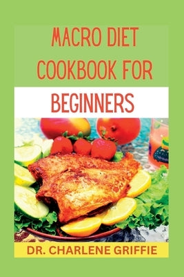 Macro diet cookbook for beginners: Transform Your Body and Mind with Delicious Macro Meals by Griffie, Charlene
